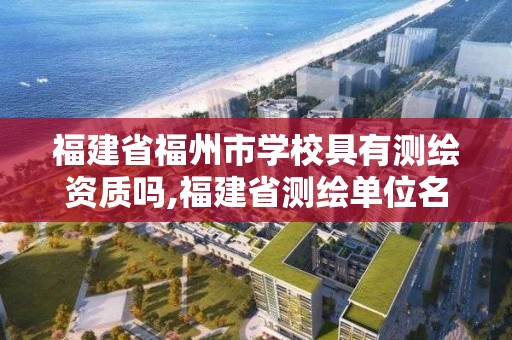 福建省福州市學校具有測繪資質嗎,福建省測繪單位名單。