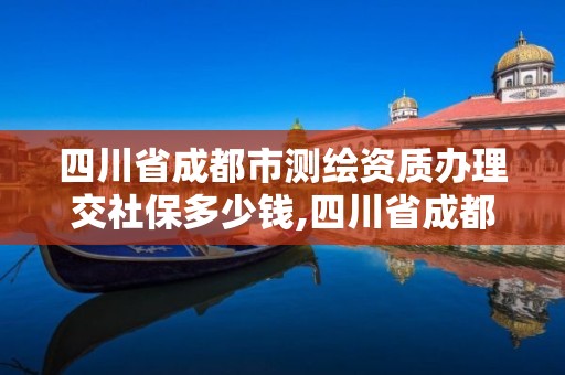 四川省成都市測繪資質辦理交社保多少錢,四川省成都市測繪資質辦理交社保多少錢一年。