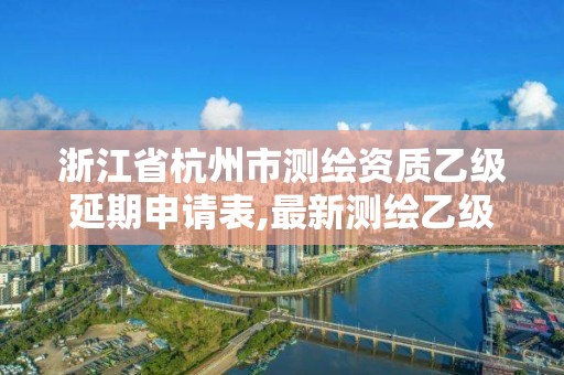 浙江省杭州市測繪資質乙級延期申請表,最新測繪乙級資質申報條件。