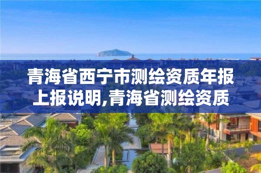 青海省西寧市測繪資質年報上報說明,青海省測繪資質延期公告。