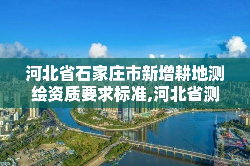 河北省石家莊市新增耕地測繪資質要求標準,河北省測繪資質管理辦法。