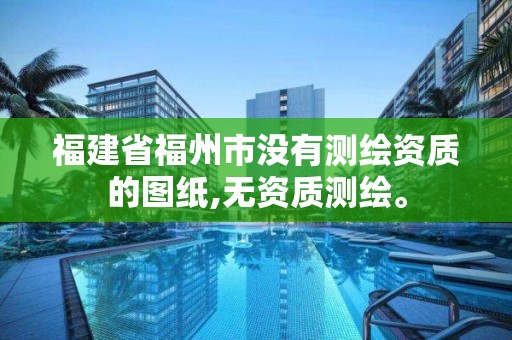 福建省福州市沒有測繪資質的圖紙,無資質測繪。