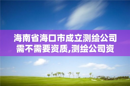 海南省海口市成立測繪公司需不需要資質,測繪公司資質要求。