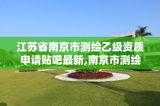 江蘇省南京市測繪乙級資質(zhì)申請貼吧最新,南京市測繪院有限公司。