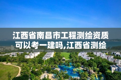 江西省南昌市工程測繪資質可以考一建嗎,江西省測繪資質單位公示名單。