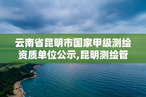 云南省昆明市國家甲級測繪資質單位公示,昆明測繪管理中心。