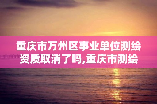 重慶市萬州區事業單位測繪資質取消了嗎,重慶市測繪管理條例。