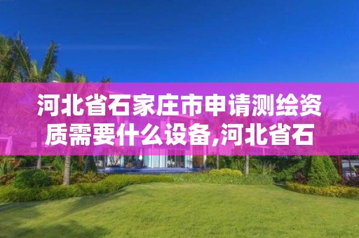 河北省石家莊市申請測繪資質需要什么設備,河北省石家莊市申請測繪資質需要什么設備和材料。