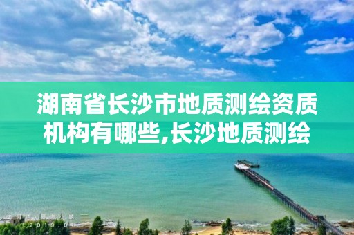 湖南省長沙市地質(zhì)測繪資質(zhì)機(jī)構(gòu)有哪些,長沙地質(zhì)測繪勘察院。