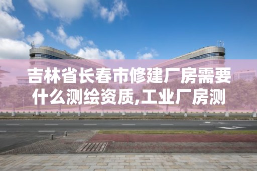 吉林省長春市修建廠房需要什么測繪資質(zhì),工業(yè)廠房測繪。