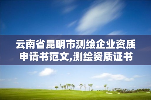 云南省昆明市測繪企業(yè)資質(zhì)申請書范文,測繪資質(zhì)證書申請。