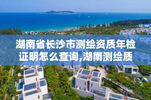 湖南省長沙市測繪資質年檢證明怎么查詢,湖南測繪質檢站。