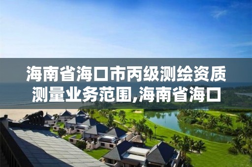 海南省海口市丙級測繪資質測量業務范圍,海南省?？谑斜墱y繪資質測量業務范圍是多少。