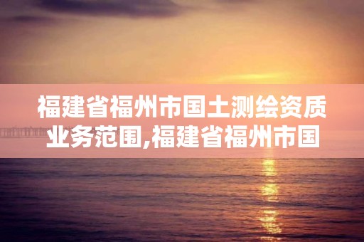 福建省福州市國土測繪資質業務范圍,福建省福州市國土測繪資質業務范圍有哪些。