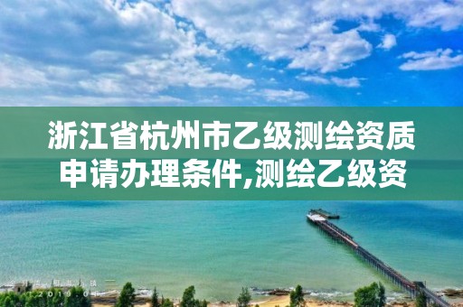 浙江省杭州市乙級測繪資質(zhì)申請辦理?xiàng)l件,測繪乙級資質(zhì)的要求。