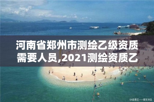 河南省鄭州市測繪乙級資質需要人員,2021測繪資質乙級人員要求。