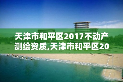 天津市和平區2017不動產測繪資質,天津市和平區2017不動產測繪資質證書查詢。