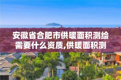 安徽省合肥市供暖面積測繪需要什么資質,供暖面積測繪收費標準。