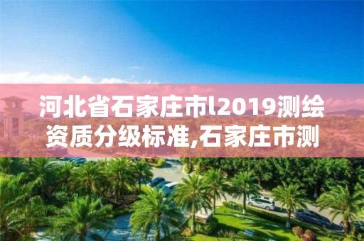 河北省石家莊市l(wèi)2019測(cè)繪資質(zhì)分級(jí)標(biāo)準(zhǔn),石家莊市測(cè)繪院。