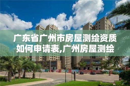 廣東省廣州市房屋測繪資質如何申請表,廣州房屋測繪報告。