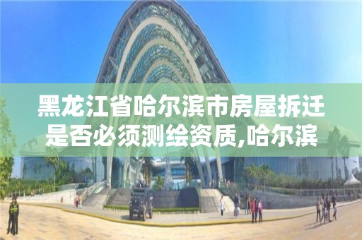 黑龍江省哈爾濱市房屋拆遷是否必須測繪資質,哈爾濱房屋拆遷補償標準。