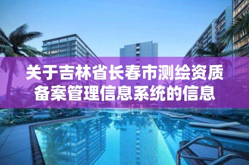 關于吉林省長春市測繪資質(zhì)備案管理信息系統(tǒng)的信息