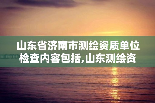 山東省濟(jì)南市測(cè)繪資質(zhì)單位檢查內(nèi)容包括,山東測(cè)繪資質(zhì)代辦。