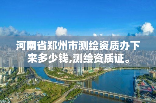 河南省鄭州市測繪資質辦下來多少錢,測繪資質證。