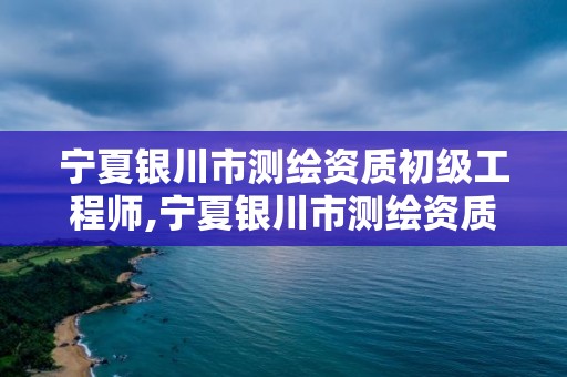 寧夏銀川市測繪資質初級工程師,寧夏銀川市測繪資質初級工程師公示。