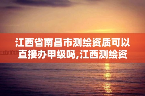 江西省南昌市測繪資質可以直接辦甲級嗎,江西測繪資質網。