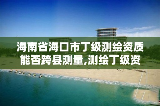 海南省海口市丁級測繪資質能否跨縣測量,測繪丁級資質承接業務范圍。