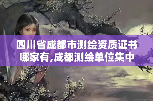 四川省成都市測繪資質(zhì)證書哪家有,成都測繪單位集中在哪些地方。