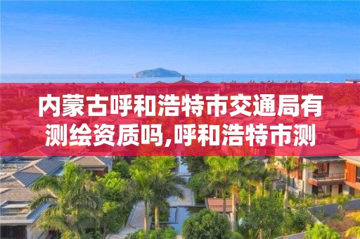 內蒙古呼和浩特市交通局有測繪資質嗎,呼和浩特市測繪院。