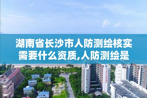 湖南省長沙市人防測繪核實需要什么資質,人防測繪是什么意思。