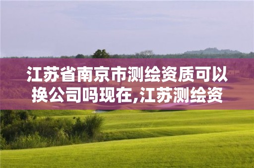 江蘇省南京市測繪資質可以換公司嗎現在,江蘇測繪資質單位。