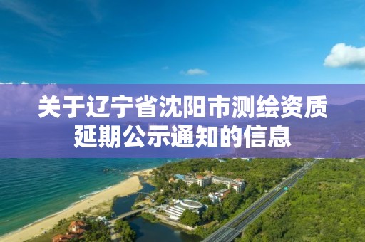 關于遼寧省沈陽市測繪資質延期公示通知的信息