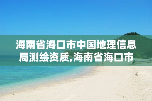 海南省海口市中國地理信息局測繪資質,海南省海口市中國地理信息局測繪資質查詢。