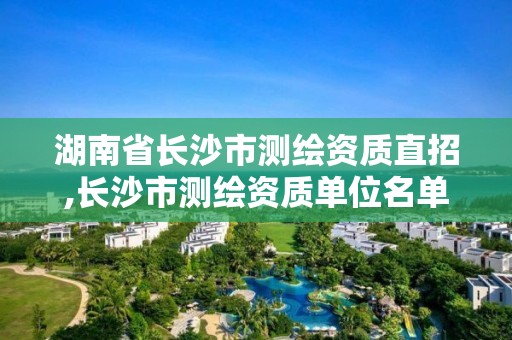 湖南省長(zhǎng)沙市測(cè)繪資質(zhì)直招,長(zhǎng)沙市測(cè)繪資質(zhì)單位名單。