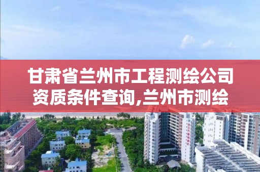 甘肅省蘭州市工程測繪公司資質條件查詢,蘭州市測繪勘察研究院。