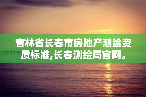 吉林省長春市房地產測繪資質標準,長春測繪局官網。