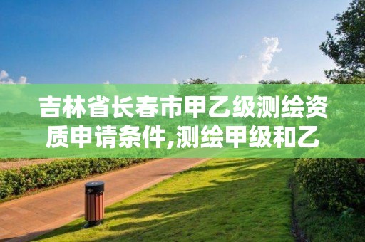 吉林省長春市甲乙級測繪資質申請條件,測繪甲級和乙級資質哪個好。