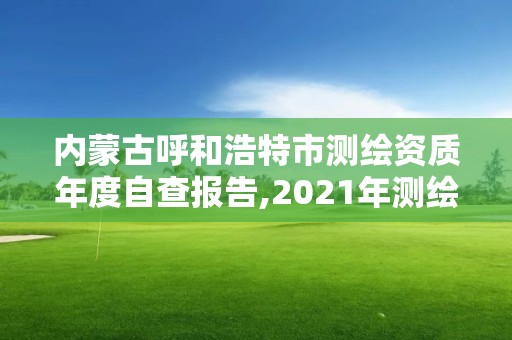 內蒙古呼和浩特市測繪資質年度自查報告,2021年測繪資質管理辦法。