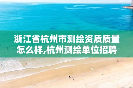 浙江省杭州市測繪資質質量怎么樣,杭州測繪單位招聘。