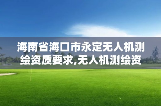 海南省海口市永定無人機(jī)測(cè)繪資質(zhì)要求,無人機(jī)測(cè)繪資質(zhì)申請(qǐng)流程。