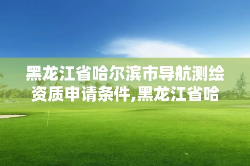 黑龍江省哈爾濱市導航測繪資質申請條件,黑龍江省哈爾濱市測繪局。