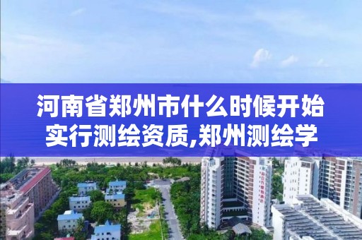 河南省鄭州市什么時候開始實行測繪資質,鄭州測繪學校現在叫什么名字。