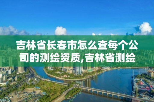 吉林省長春市怎么查每個公司的測繪資質,吉林省測繪資質管理平臺。