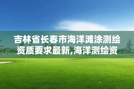 吉林省長春市海洋灘涂測繪資質要求最新,海洋測繪資質證書。