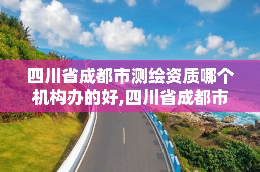 四川省成都市測繪資質(zhì)哪個機構(gòu)辦的好,四川省成都市測繪資質(zhì)哪個機構(gòu)辦的好一些。