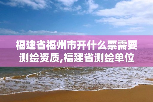 福建省福州市開什么票需要測繪資質,福建省測繪單位名單。